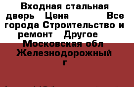 Входная стальная дверь › Цена ­ 4 500 - Все города Строительство и ремонт » Другое   . Московская обл.,Железнодорожный г.